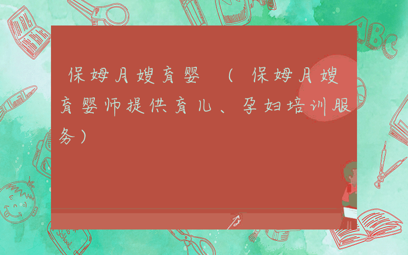 保姆月嫂育婴 (保姆月嫂育婴师提供育儿、孕妇培训服务)